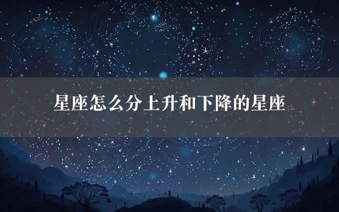 星座怎么分上升和下降的星座