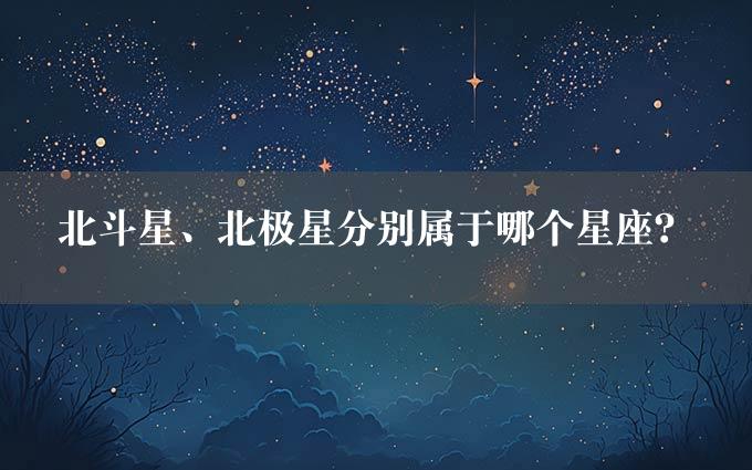 北斗星、北极星分别属于哪个星座？