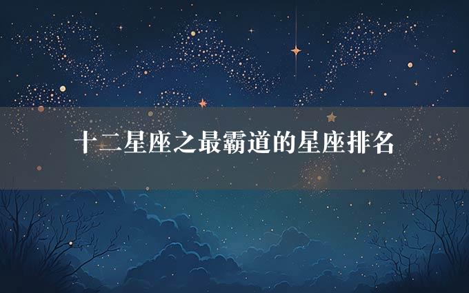 十二星座之最霸道的星座排名