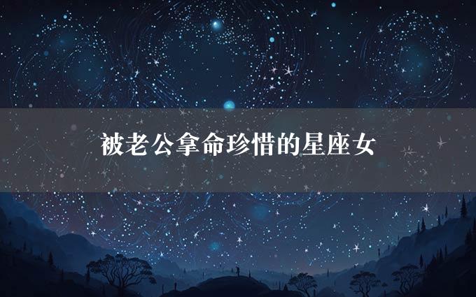 被老公拿命珍惜的星座女