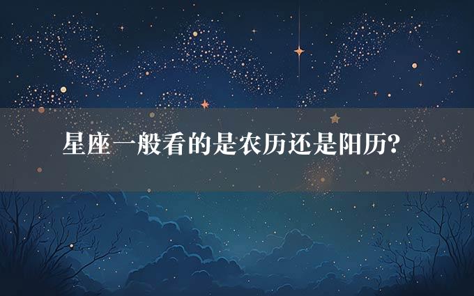 星座一般看的是农历还是阳历？