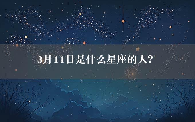 3月11日是什么星座的人？