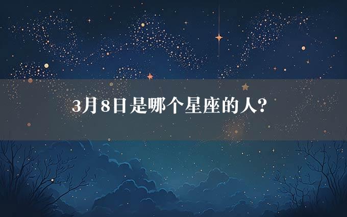 3月8日是哪个星座的人？