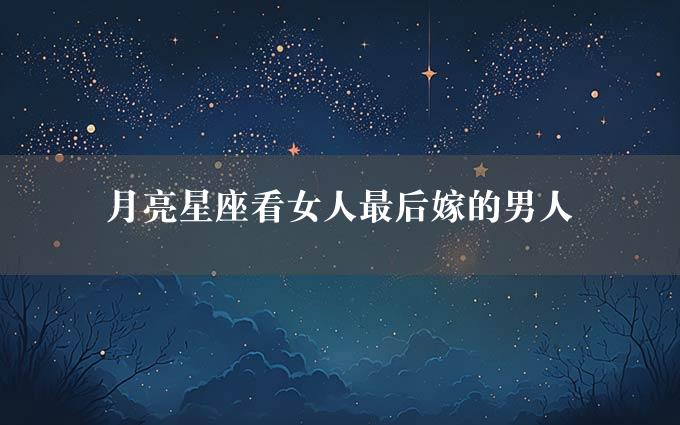 月亮星座看女人最后嫁的男人