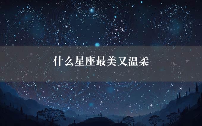 什么星座最美又温柔