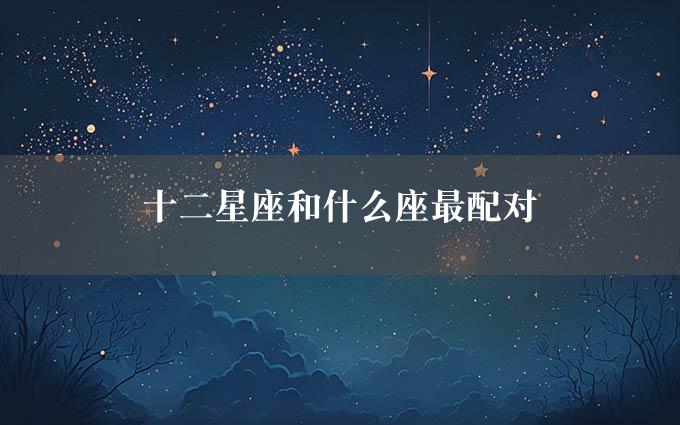 十二星座和什么座最配对