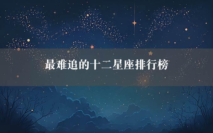 最难追的十二星座排行榜