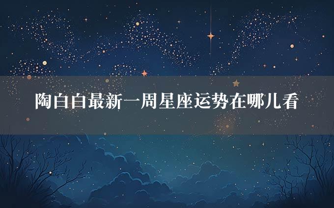 陶白白最新一周星座运势在哪儿看