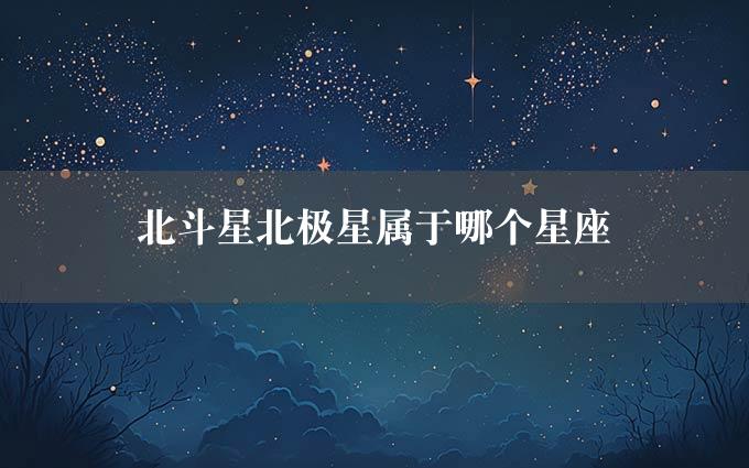 北斗星北极星属于哪个星座