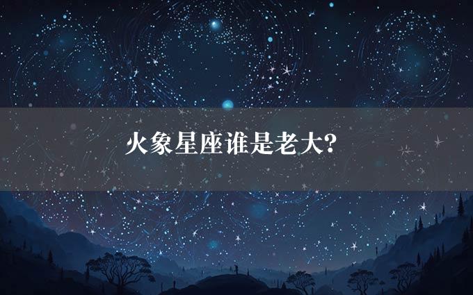 火象星座谁是老大？