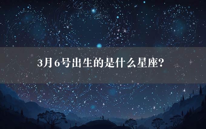 3月6号出生的是什么星座？