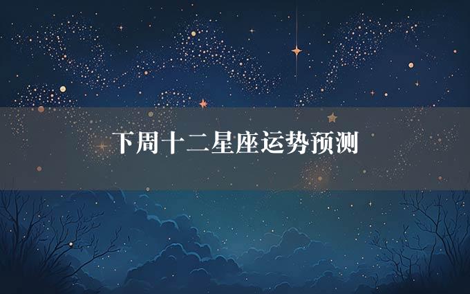 下周十二星座运势预测