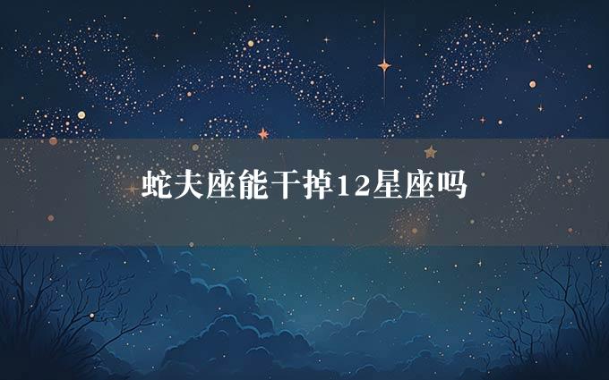 蛇夫座能干掉12星座吗