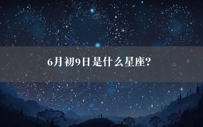 6月初9日是什么星座？